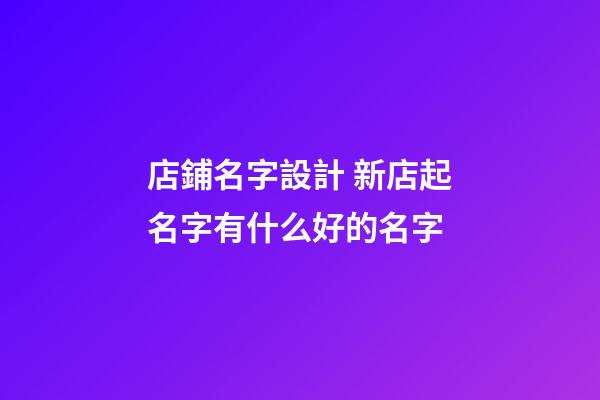 店鋪名字設計 新店起名字有什么好的名字-第1張-店鋪起名-玄機派